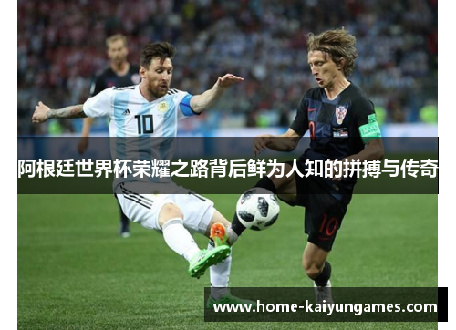 阿根廷世界杯荣耀之路背后鲜为人知的拼搏与传奇