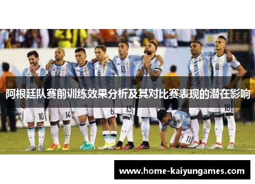 阿根廷队赛前训练效果分析及其对比赛表现的潜在影响