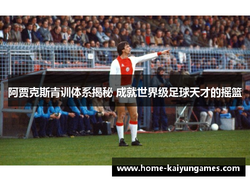 阿贾克斯青训体系揭秘 成就世界级足球天才的摇篮
